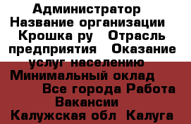 Администратор › Название организации ­ Крошка ру › Отрасль предприятия ­ Оказание услуг населению › Минимальный оклад ­ 17 000 - Все города Работа » Вакансии   . Калужская обл.,Калуга г.